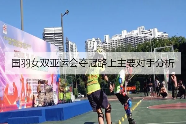 国羽女双亚运会夺冠路上主要对手分析